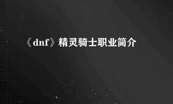 《dnf》精灵骑士职业简介