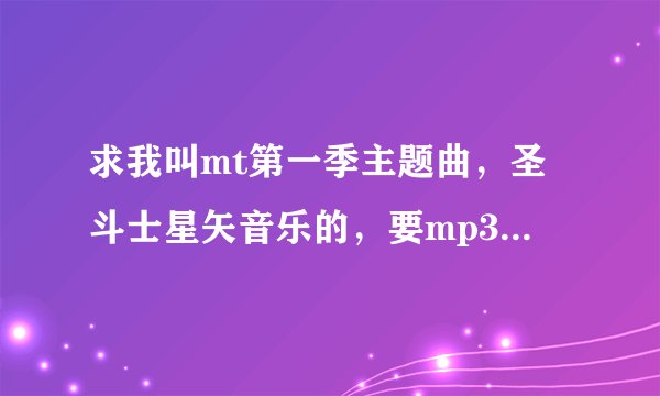 求我叫mt第一季主题曲，圣斗士星矢音乐的，要mp3格式的当铃声，zzp38321872163.com