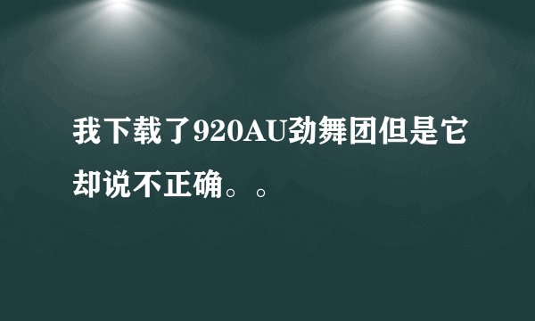我下载了920AU劲舞团但是它却说不正确。。