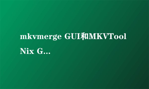 mkvmerge GUI和MKVToolNix GUI什么区别