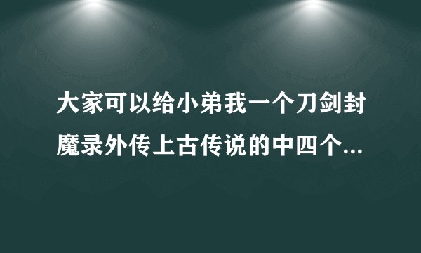 大家可以给小弟我一个刀剑封魔录外传上古传说的中四个人的所有连招么？？