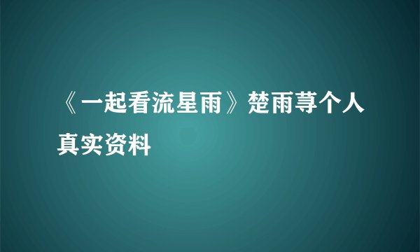 《一起看流星雨》楚雨荨个人真实资料