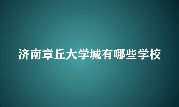 济南章丘大学城有哪些学校