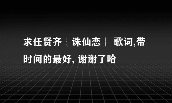 求任贤齐｛诛仙恋｝ 歌词,带时间的最好, 谢谢了哈