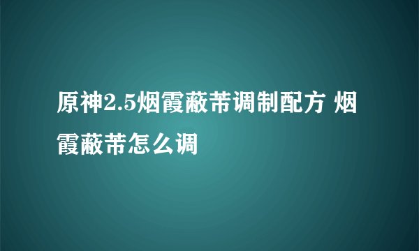 原神2.5烟霞蔽芾调制配方 烟霞蔽芾怎么调