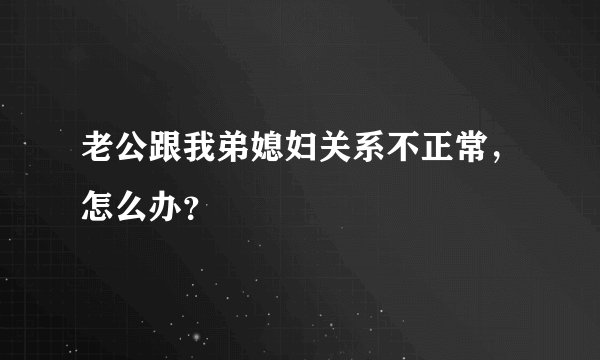 老公跟我弟媳妇关系不正常，怎么办？
