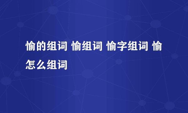 愉的组词 愉组词 愉字组词 愉怎么组词