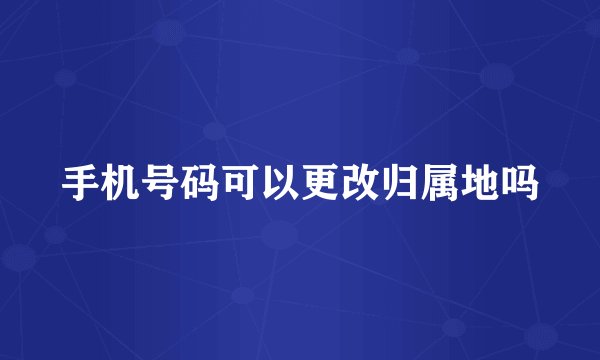 手机号码可以更改归属地吗