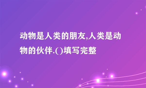 动物是人类的朋友,人类是动物的伙伴.()填写完整