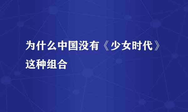 为什么中国没有《少女时代》这种组合
