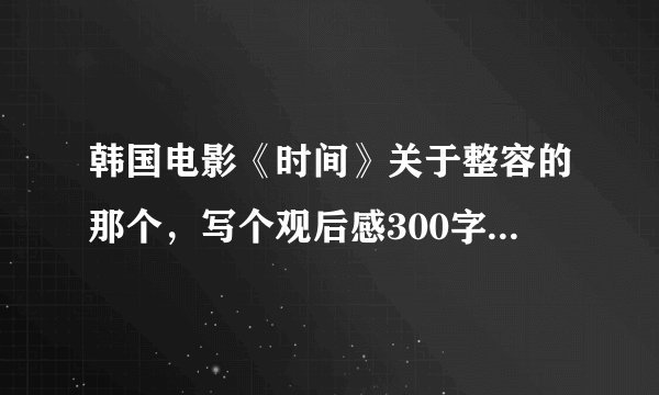 韩国电影《时间》关于整容的那个，写个观后感300字，急用！