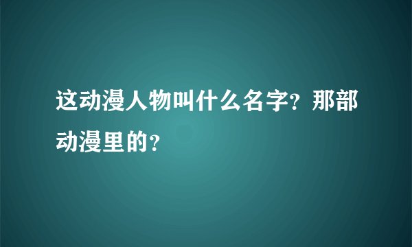 这动漫人物叫什么名字？那部动漫里的？