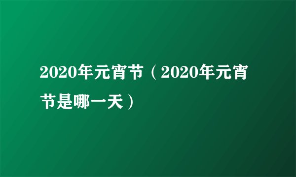2020年元宵节（2020年元宵节是哪一天）