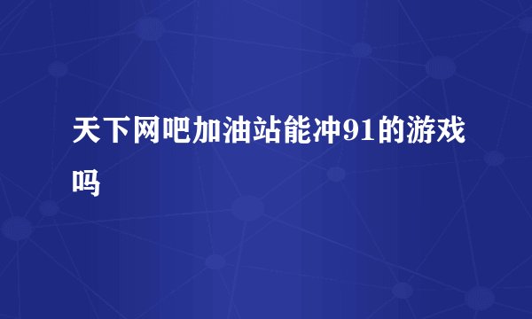 天下网吧加油站能冲91的游戏吗