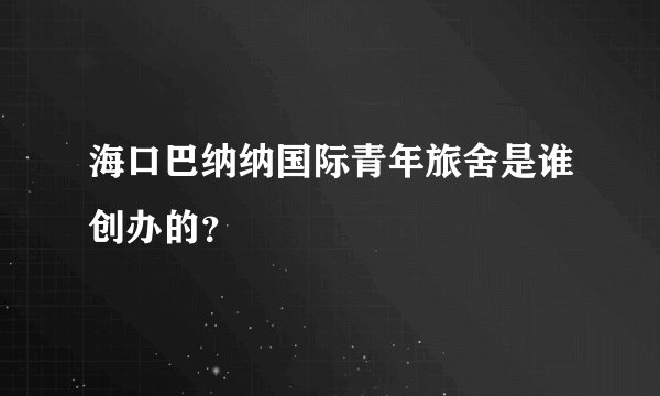 海口巴纳纳国际青年旅舍是谁创办的？