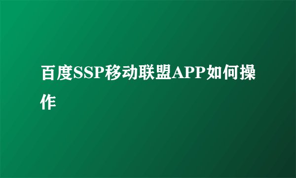 百度SSP移动联盟APP如何操作