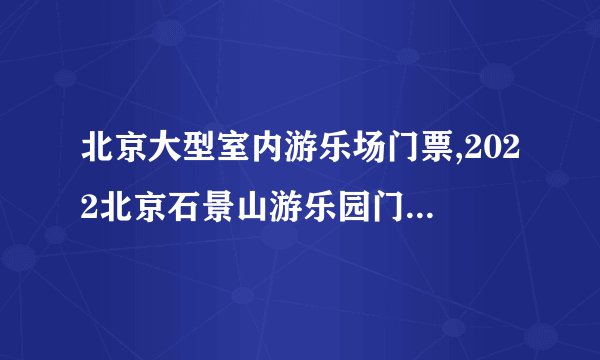 北京大型室内游乐场门票,2022北京石景山游乐园门票多少钱附最新优惠门票价格
