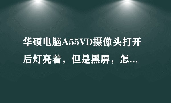 华硕电脑A55VD摄像头打开后灯亮着，但是黑屏，怎么解决？去华硕官网上下载驱动，列表中不知道是哪一个？