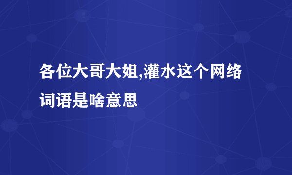 各位大哥大姐,灌水这个网络词语是啥意思