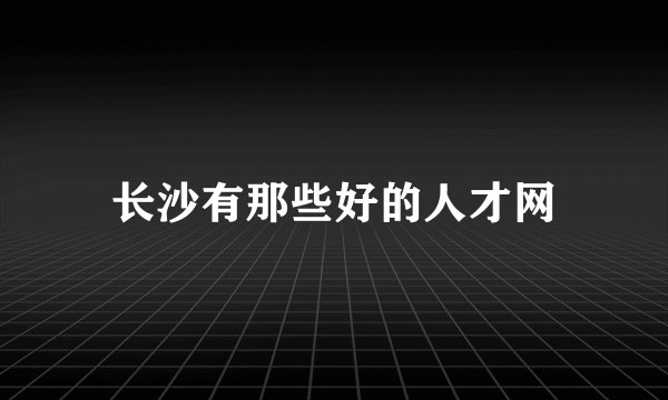 长沙有那些好的人才网