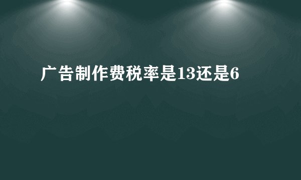 广告制作费税率是13还是6