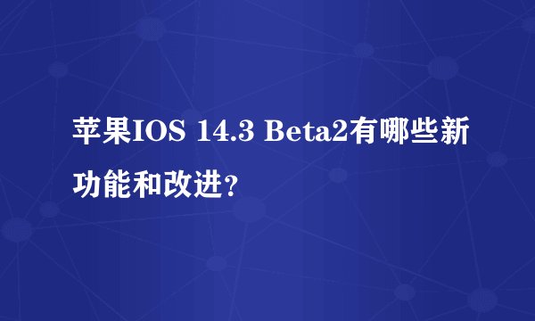 苹果IOS 14.3 Beta2有哪些新功能和改进？