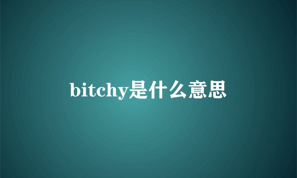 bitchy是什么意思