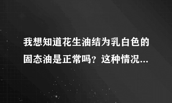 我想知道花生油结为乳白色的固态油是正常吗？这种情况下还能食用吗？