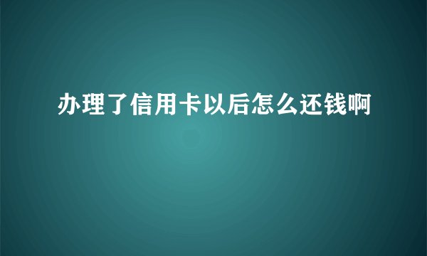 办理了信用卡以后怎么还钱啊