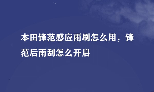 本田锋范感应雨刷怎么用，锋范后雨刮怎么开启