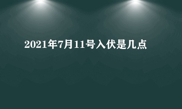 2021年7月11号入伏是几点
