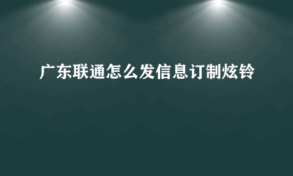 广东联通怎么发信息订制炫铃
