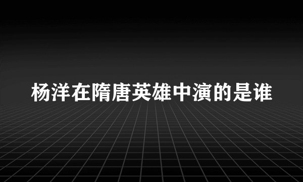 杨洋在隋唐英雄中演的是谁
