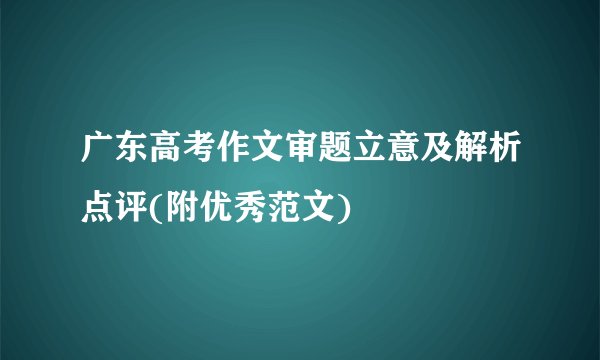 广东高考作文审题立意及解析点评(附优秀范文)