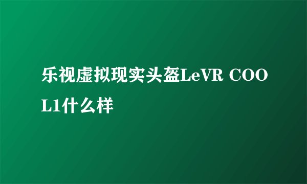 乐视虚拟现实头盔LeVR COOL1什么样