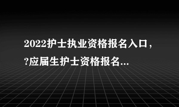 2022护士执业资格报名入口，?应届生护士资格报名集体流程
