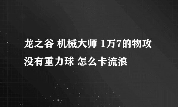 龙之谷 机械大师 1万7的物攻 没有重力球 怎么卡流浪