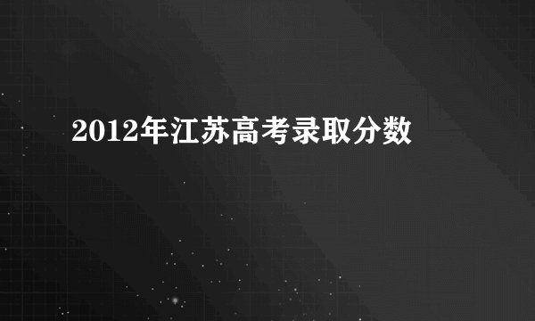 2012年江苏高考录取分数