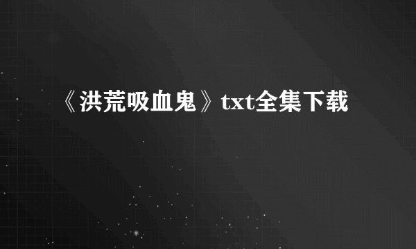 《洪荒吸血鬼》txt全集下载