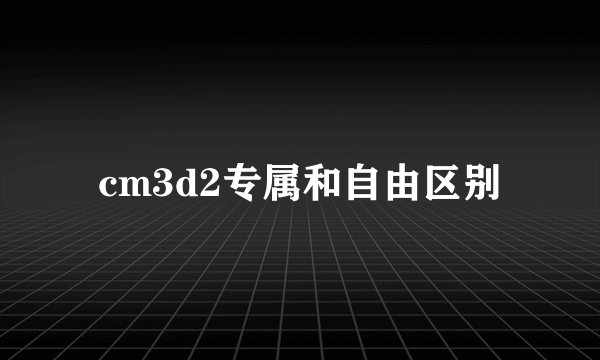 cm3d2专属和自由区别