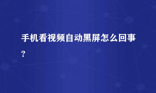 手机看视频自动黑屏怎么回事？