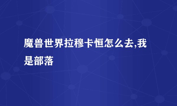 魔兽世界拉穆卡恒怎么去,我是部落