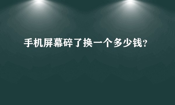 手机屏幕碎了换一个多少钱？