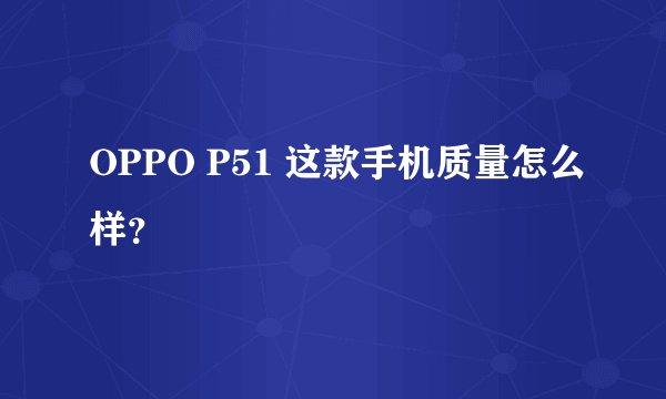 OPPO P51 这款手机质量怎么样？