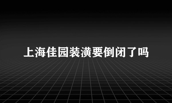 上海佳园装潢要倒闭了吗