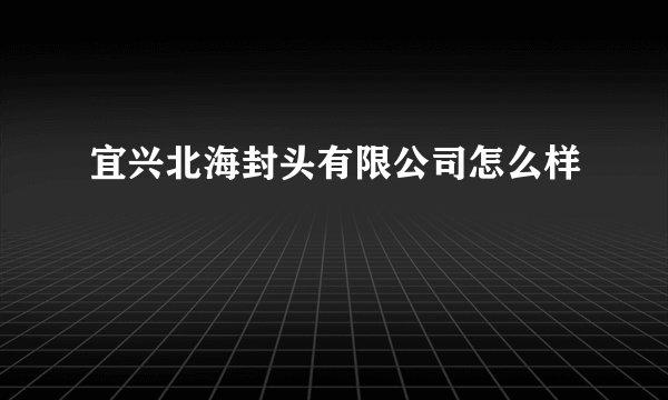 宜兴北海封头有限公司怎么样