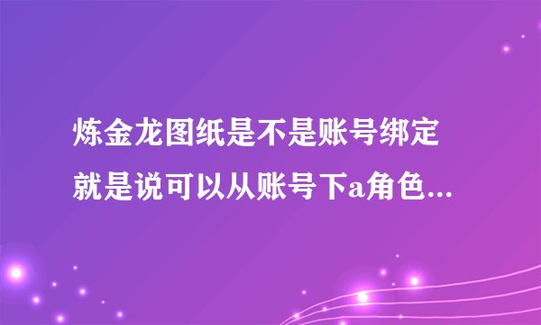 炼金龙图纸是不是账号绑定 就是说可以从账号下a角色u给b角色？