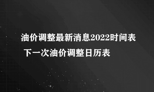油价调整最新消息2022时间表 下一次油价调整日历表