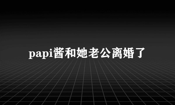 papi酱和她老公离婚了