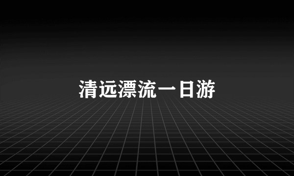 清远漂流一日游